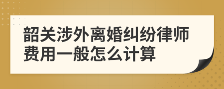 韶关涉外离婚纠纷律师费用一般怎么计算