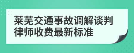 莱芜交通事故调解谈判律师收费最新标准