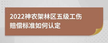 2022神农架林区五级工伤赔偿标准如何认定