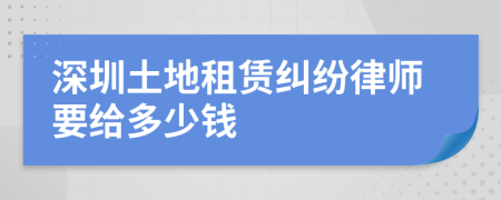 深圳土地租赁纠纷律师要给多少钱