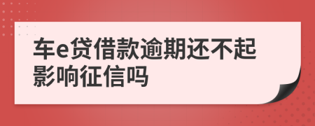 车e贷借款逾期还不起影响征信吗