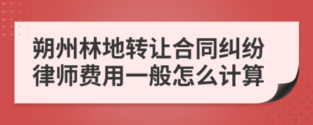 朔州林地转让合同纠纷律师费用一般怎么计算