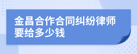 金昌合作合同纠纷律师要给多少钱