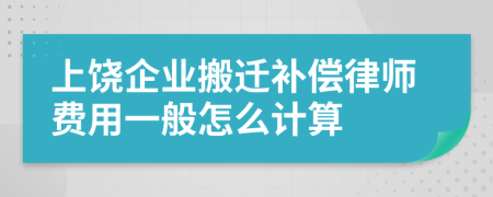 上饶企业搬迁补偿律师费用一般怎么计算