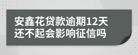 安鑫花贷款逾期12天还不起会影响征信吗