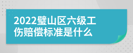 2022璧山区六级工伤赔偿标准是什么