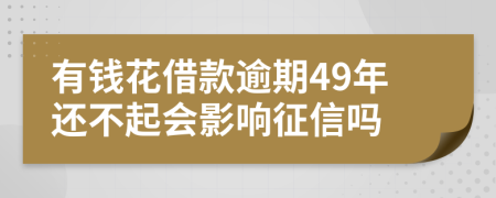 有钱花借款逾期49年还不起会影响征信吗