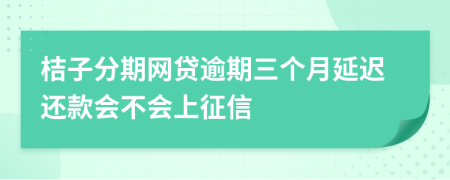 桔子分期网贷逾期三个月延迟还款会不会上征信