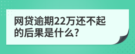 网贷逾期22万还不起的后果是什么?