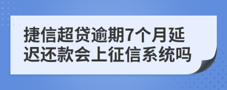 捷信超贷逾期7个月延迟还款会上征信系统吗