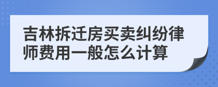 吉林拆迁房买卖纠纷律师费用一般怎么计算