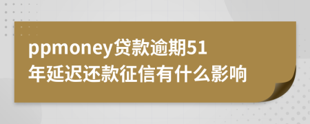 ppmoney贷款逾期51年延迟还款征信有什么影响