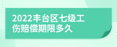 2022丰台区七级工伤赔偿期限多久