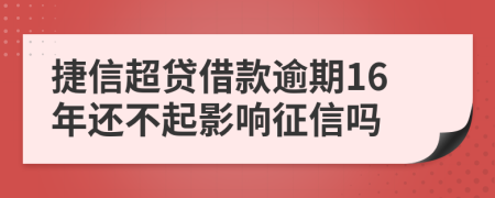 捷信超贷借款逾期16年还不起影响征信吗