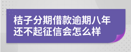 桔子分期借款逾期八年还不起征信会怎么样