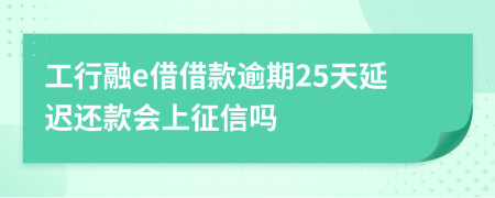 工行融e借借款逾期25天延迟还款会上征信吗