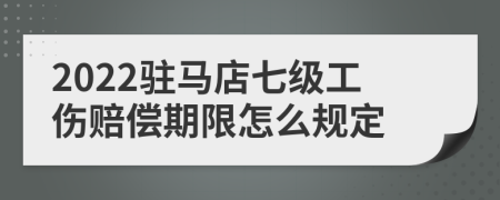 2022驻马店七级工伤赔偿期限怎么规定