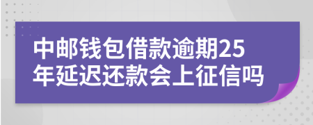 中邮钱包借款逾期25年延迟还款会上征信吗