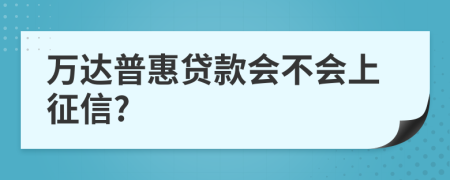 万达普惠贷款会不会上征信?