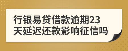 行银易贷借款逾期23天延迟还款影响征信吗
