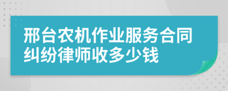 邢台农机作业服务合同纠纷律师收多少钱