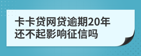 卡卡贷网贷逾期20年还不起影响征信吗