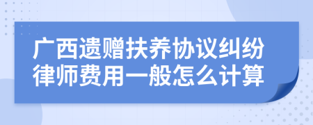 广西遗赠扶养协议纠纷律师费用一般怎么计算