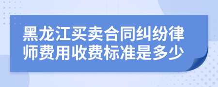 黑龙江买卖合同纠纷律师费用收费标准是多少