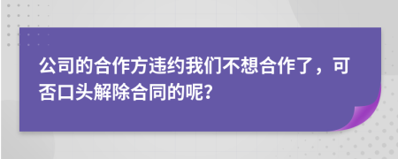 公司的合作方违约我们不想合作了，可否口头解除合同的呢？