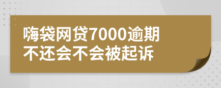 嗨袋网贷7000逾期不还会不会被起诉