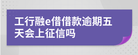 工行融e借借款逾期五天会上征信吗