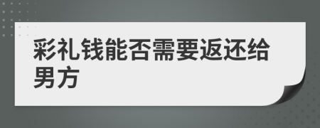 彩礼钱能否需要返还给男方