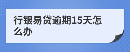 行银易贷逾期15天怎么办