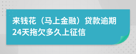 来钱花（马上金融）贷款逾期24天拖欠多久上征信