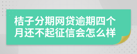 桔子分期网贷逾期四个月还不起征信会怎么样