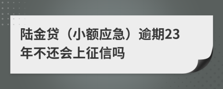 陆金贷（小额应急）逾期23年不还会上征信吗
