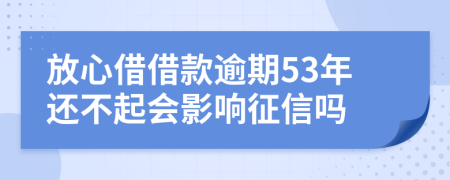 放心借借款逾期53年还不起会影响征信吗