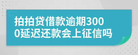 拍拍贷借款逾期3000延迟还款会上征信吗