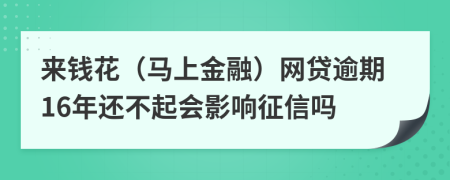 来钱花（马上金融）网贷逾期16年还不起会影响征信吗