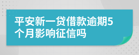 平安新一贷借款逾期5个月影响征信吗