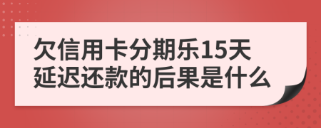 欠信用卡分期乐15天延迟还款的后果是什么