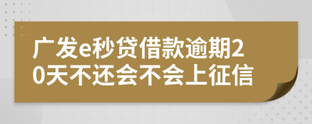 广发e秒贷借款逾期20天不还会不会上征信