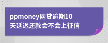 ppmoney网贷逾期10天延迟还款会不会上征信