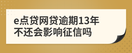 e点贷网贷逾期13年不还会影响征信吗