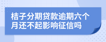 桔子分期贷款逾期六个月还不起影响征信吗