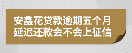 安鑫花贷款逾期五个月延迟还款会不会上征信