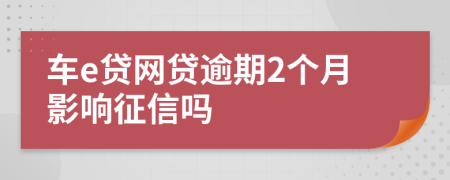 车e贷网贷逾期2个月影响征信吗