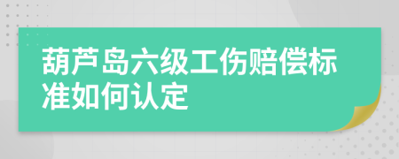 葫芦岛六级工伤赔偿标准如何认定