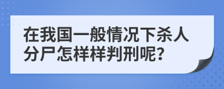 在我国一般情况下杀人分尸怎样样判刑呢？