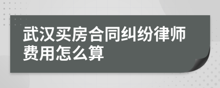 武汉买房合同纠纷律师费用怎么算